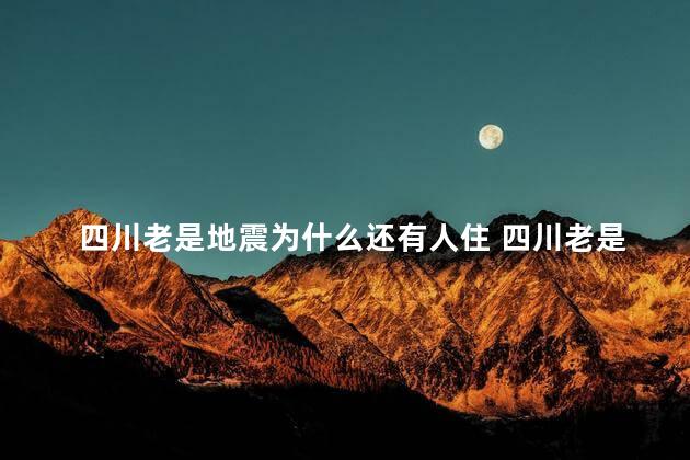 四川老是地震为什么还有人住 四川老是地震为何还有人住